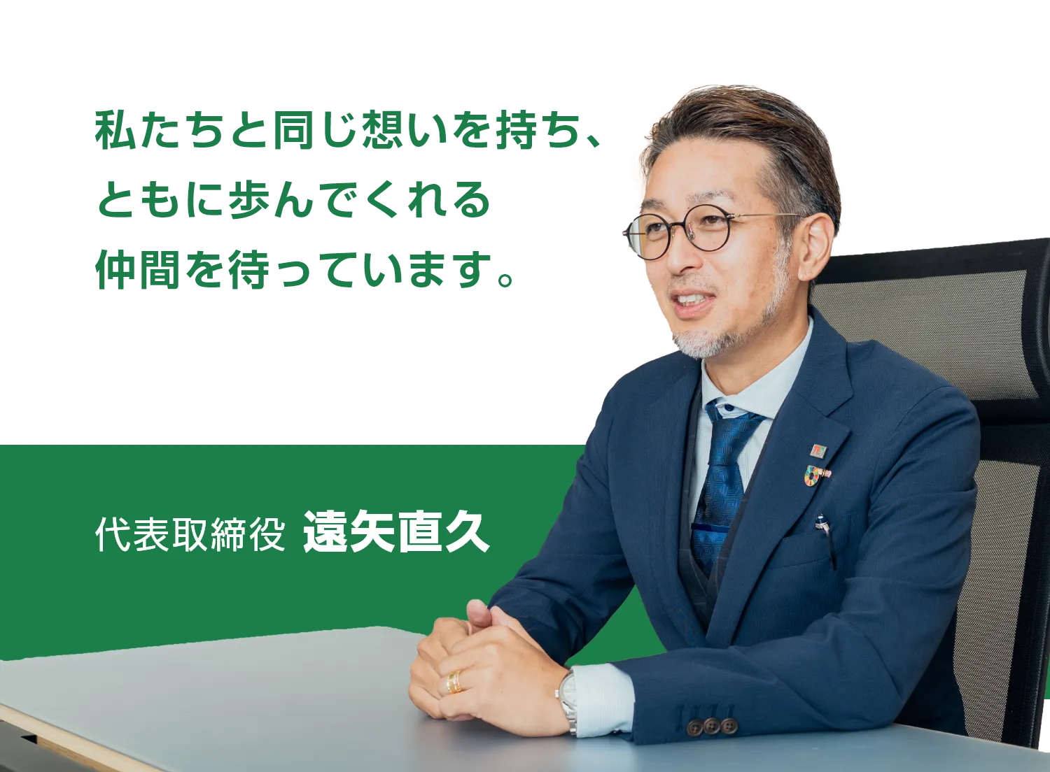 私たちと同じ想いを持ち、ともに歩んでくれる仲間を待っています。 代表取締役 遠矢直久